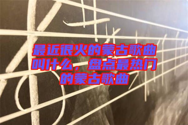 最近很火的蒙古歌曲叫什么，盤(pán)點(diǎn)最熱門(mén)的蒙古歌曲