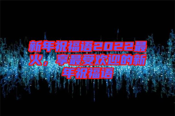 新年祝福語2022最火，享最受歡迎的新年祝福語