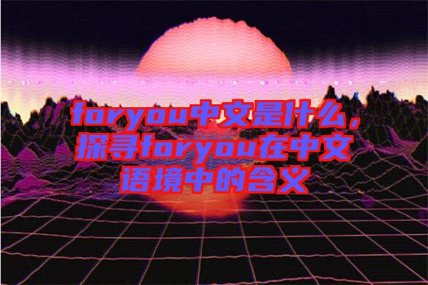 foryou中文是什么，探尋foryou在中文語境中的含義