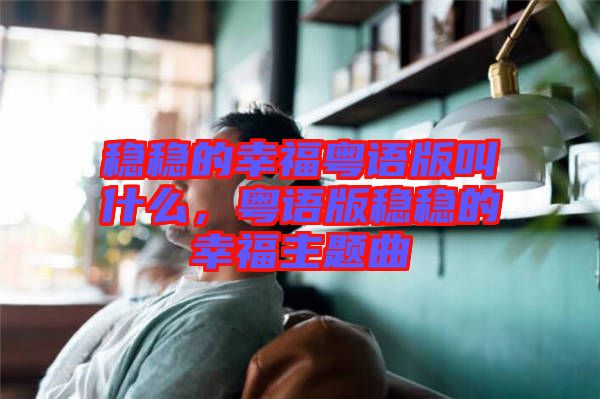 穩(wěn)穩(wěn)的幸?；浾Z(yǔ)版叫什么，粵語(yǔ)版穩(wěn)穩(wěn)的幸福主題曲