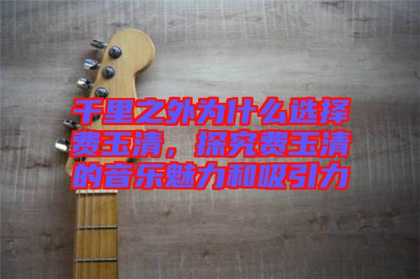 千里之外為什么選擇費(fèi)玉清，探究費(fèi)玉清的音樂魅力和吸引力