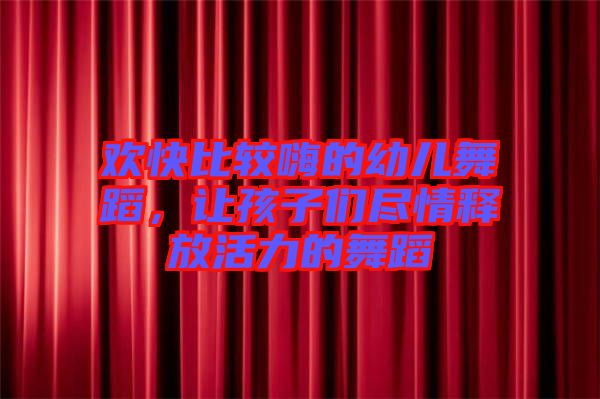 歡快比較嗨的幼兒舞蹈，讓孩子們盡情釋放活力的舞蹈
