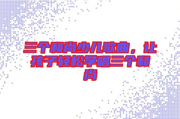 三個和尚少兒歌曲，讓孩子輕松學(xué)唱三個和尚