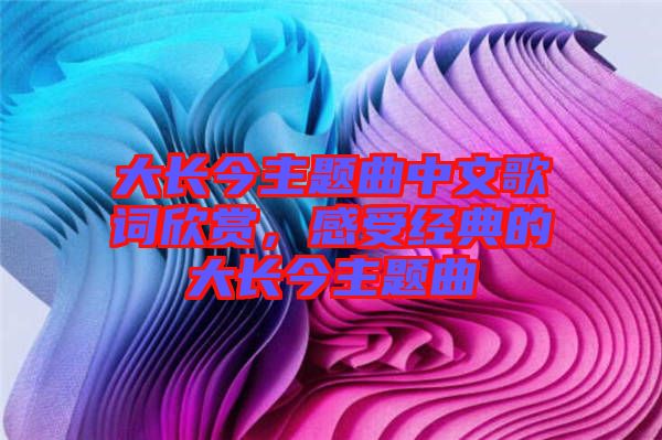 大長今主題曲中文歌詞欣賞，感受經(jīng)典的大長今主題曲