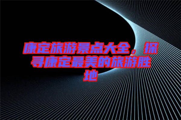 康定旅游景點大全，探尋康定最美的旅游勝地