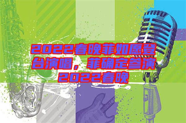 2022春晚菲如愿登臺演唱，菲確定參演2022春晚