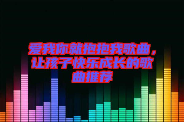 愛我你就抱抱我歌曲，讓孩子快樂成長的歌曲推薦