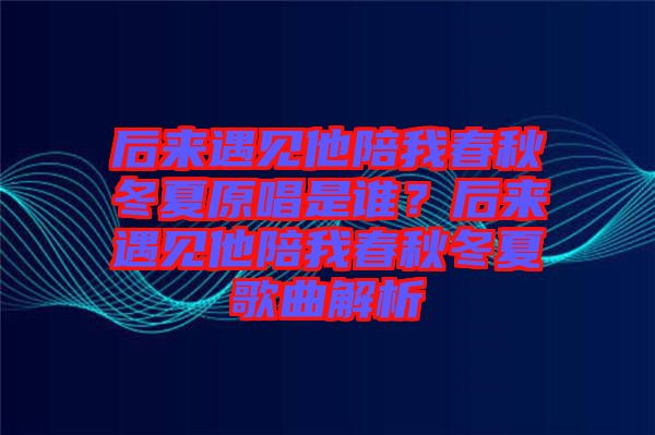 后來遇見他陪我春秋冬夏原唱是誰？后來遇見他陪我春秋冬夏歌曲解析