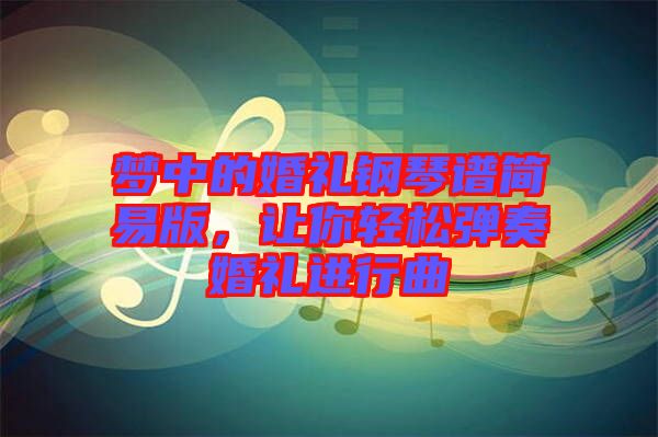 夢(mèng)中的婚禮鋼琴譜簡(jiǎn)易版，讓你輕松彈奏婚禮進(jìn)行曲
