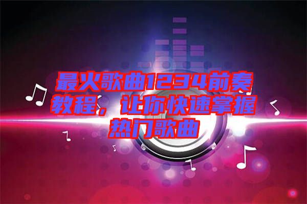 最火歌曲1234前奏教程，讓你快速掌握熱門歌曲