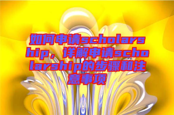 如何申請(qǐng)scholarship，詳解申請(qǐng)scholarship的步驟和注意事項(xiàng)