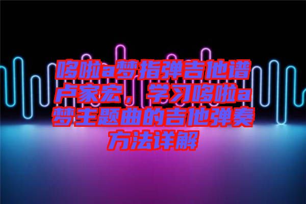 哆啦a夢指彈吉他譜盧家宏，學習哆啦a夢主題曲的吉他彈奏方法詳解
