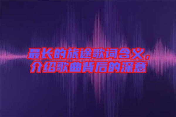 最長的旅途歌詞含義，介紹歌曲背后的深意