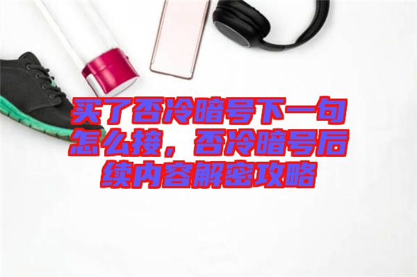 買了否冷暗號下一句怎么接，否冷暗號后續(xù)內(nèi)容解密攻略