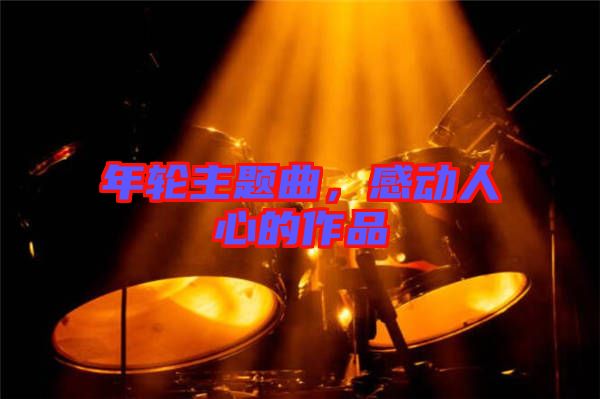 年輪主題曲，感動人心的作品