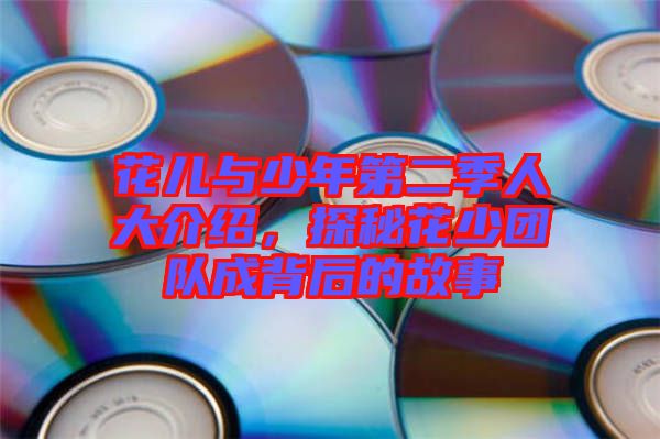 花兒與少年第二季人大介紹，探秘花少團(tuán)隊(duì)成背后的故事