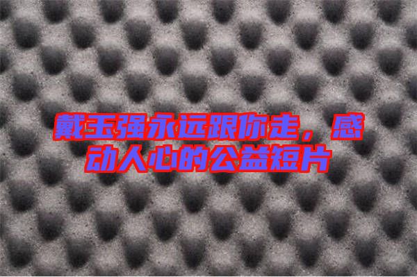 戴玉強永遠跟你走，感動人心的公益短片
