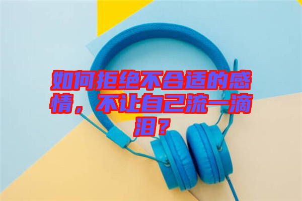 如何拒絕不合適的感情，不讓自己流一滴淚？