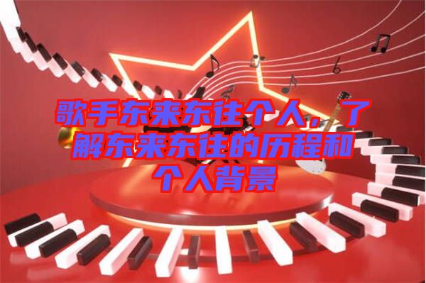 歌手東來東往個人，了解東來東往的歷程和個人背景