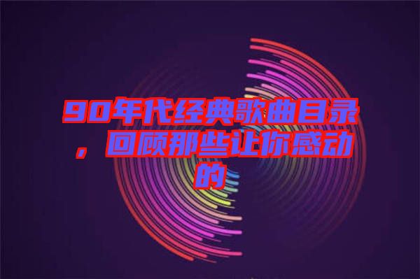90年代經典歌曲目錄，回顧那些讓你感動的
