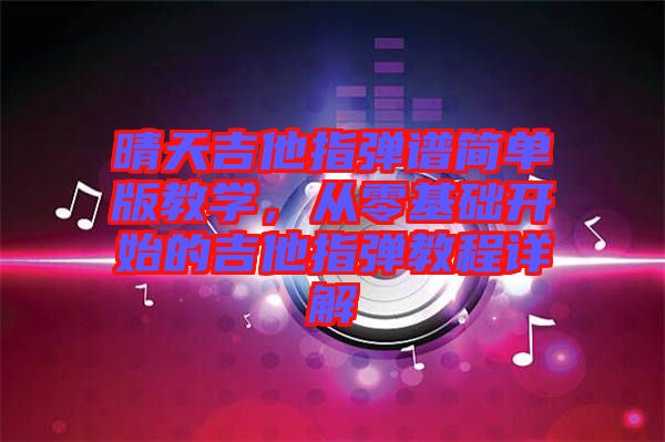 晴天吉他指彈譜簡單版教學，從零基礎開始的吉他指彈教程詳解