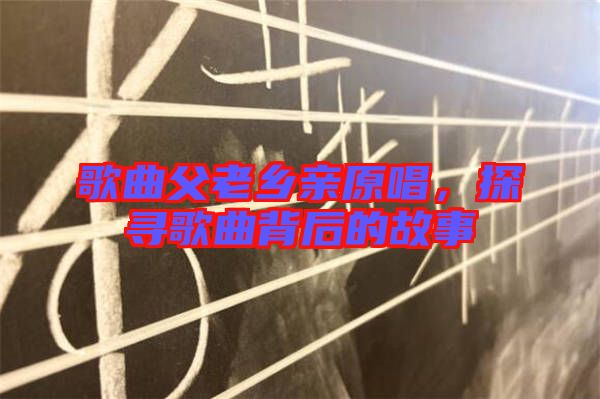 歌曲父老鄉(xiāng)親原唱，探尋歌曲背后的故事