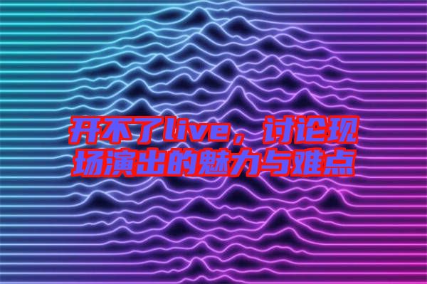 開不了live，討論現(xiàn)場演出的魅力與難點