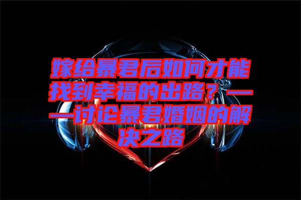 嫁給暴君后如何才能找到幸福的出路？——討論暴君婚姻的解決之路