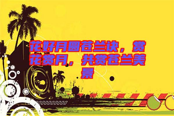 花好月圓蒼蘭訣，賞花賞月，共賞蒼蘭美景