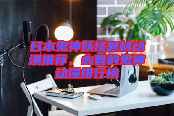 日本鬼神妖怪題材動(dòng)漫推薦，必看的鬼神動(dòng)漫排行榜
