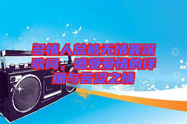 多情人總被無情最深歌詞，感受愛情的詳細(xì)與苦澀之情