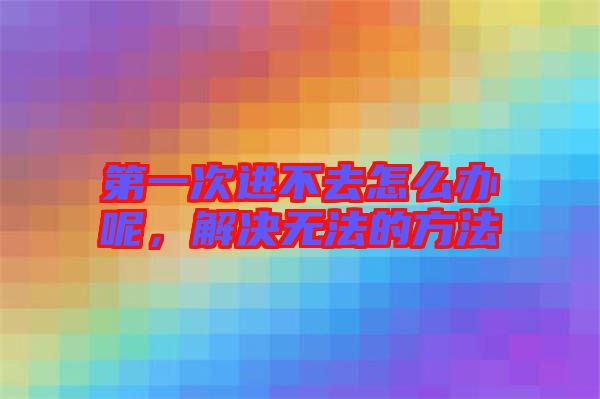第一次進不去怎么辦呢，解決無法的方法