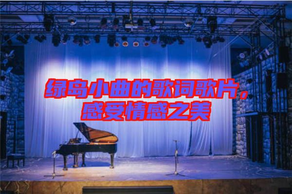 綠島小曲的歌詞歌片，感受情感之美