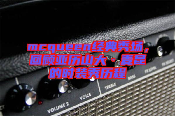mcqueen經(jīng)典秀場，回顧亞歷山大·麥昆的時裝秀歷程