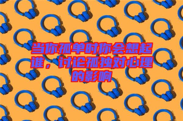 當(dāng)你孤單時(shí)你會(huì)想起誰(shuí)，討論孤獨(dú)對(duì)心理的影響