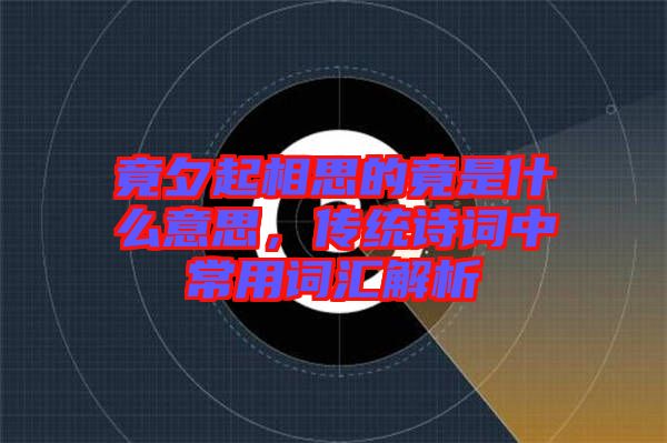 竟夕起相思的竟是什么意思，傳統(tǒng)詩詞中常用詞匯解析