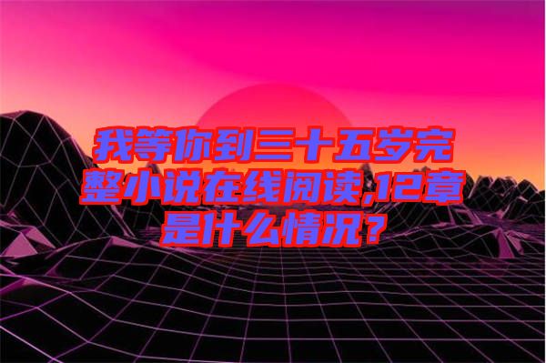 我等你到三十五歲完整小說(shuō)在線閱讀,12章是什么情況？