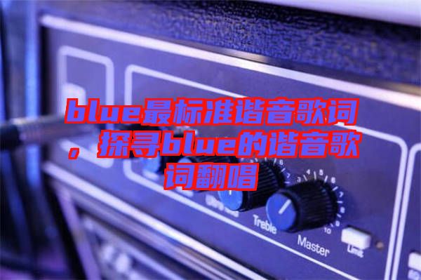 blue最標(biāo)準(zhǔn)諧音歌詞，探尋blue的諧音歌詞翻唱