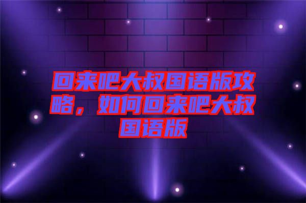 回來吧大叔國語版攻略，如何回來吧大叔國語版