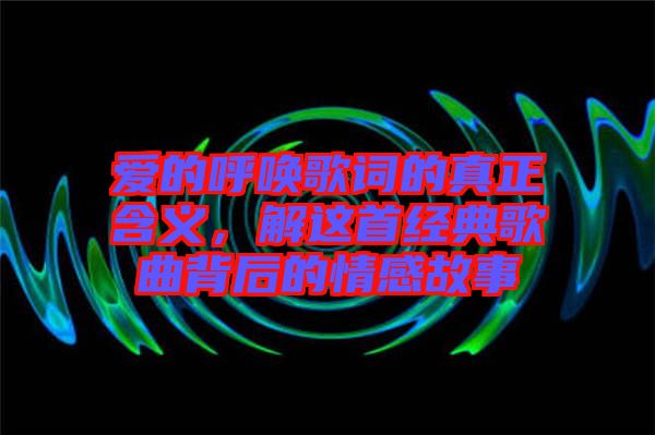 愛的呼喚歌詞的真正含義，解這首經(jīng)典歌曲背后的情感故事