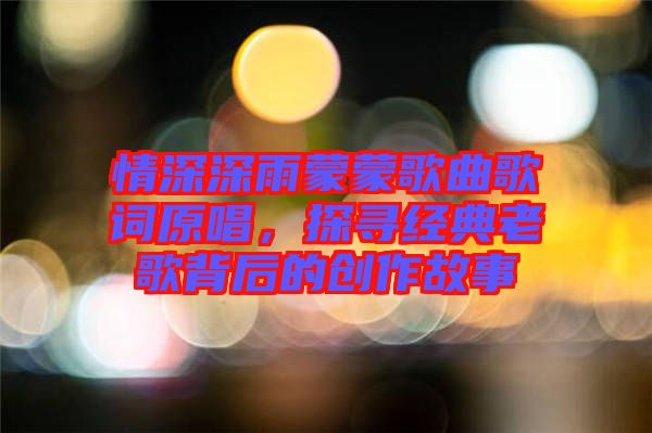 情深深雨蒙蒙歌曲歌詞原唱，探尋經(jīng)典老歌背后的創(chuàng)作故事