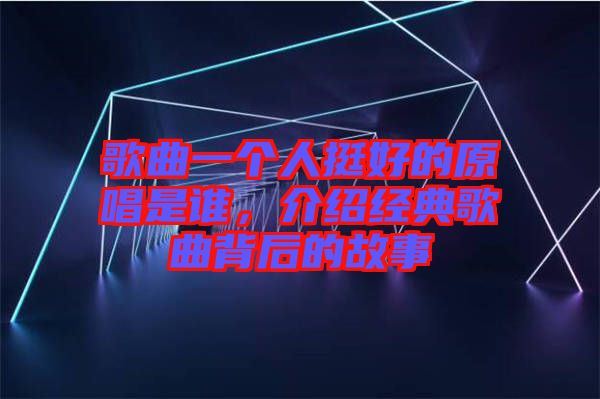 歌曲一個(gè)人挺好的原唱是誰，介紹經(jīng)典歌曲背后的故事