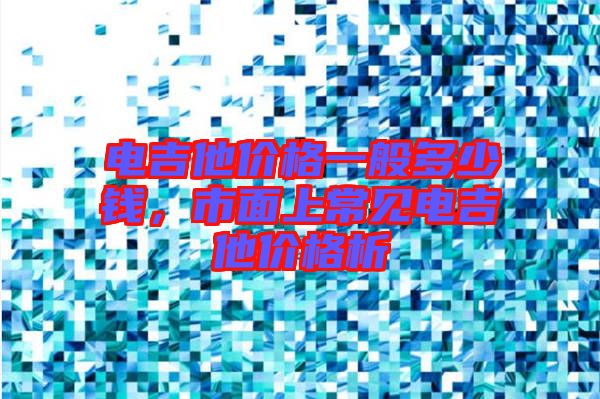 電吉他價(jià)格一般多少錢，市面上常見電吉他價(jià)格析