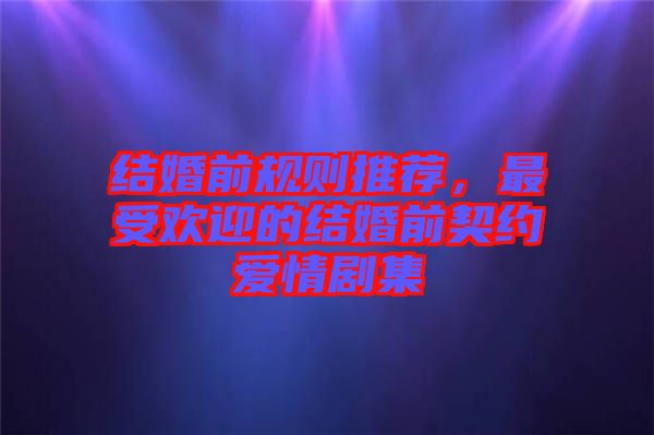 結(jié)婚前規(guī)則推薦，最受歡迎的結(jié)婚前契約愛情劇集
