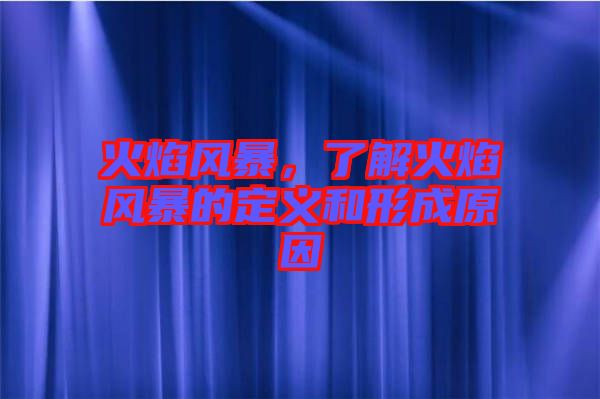 火焰風(fēng)暴，了解火焰風(fēng)暴的定義和形成原因