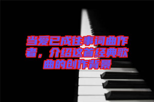 當愛已成往事詞曲作者，介紹這首經(jīng)典歌曲的創(chuàng)作背景