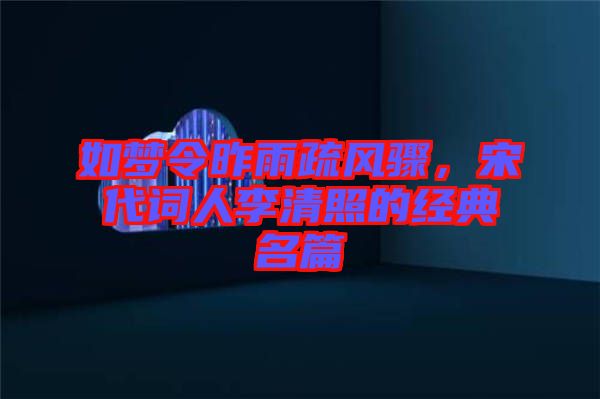 如夢令昨雨疏風(fēng)驟，宋代詞人李清照的經(jīng)典名篇