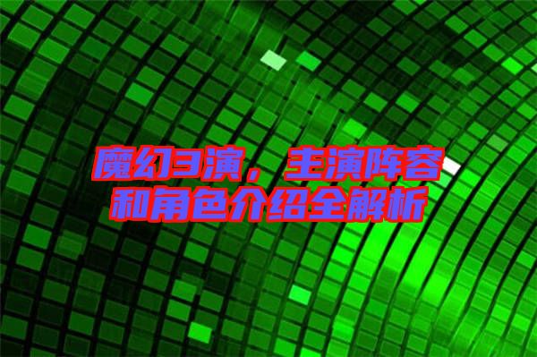 魔幻3演，主演陣容和角色介紹全解析