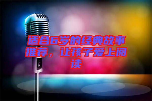 適合6歲的經(jīng)典故事推薦，讓孩子愛上閱讀