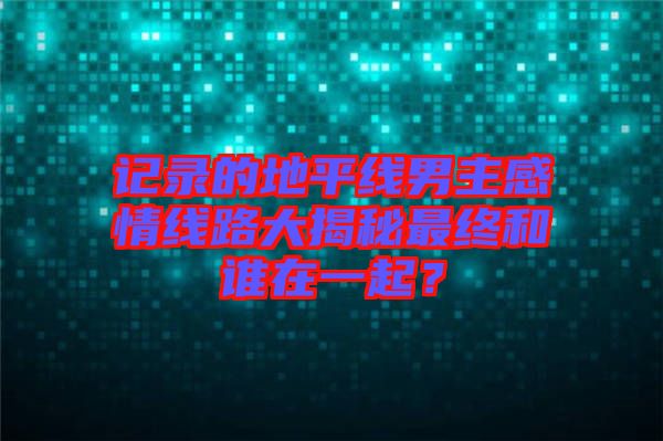 記錄的地平線男主感情線路大揭秘最終和誰(shuí)在一起？